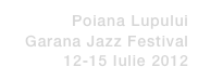 Poiana Lupului
Garana Jazz Festival
12-15 Iulie 2012